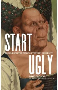Start Ugly: The Unexpected Path to Everyday Creativity