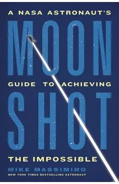 Moonshot: A NASA Astronaut's Guide to Achieving the Impossible