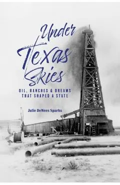 Under Texas Skies: Oil, Ranches, and Dreams That Shaped a State