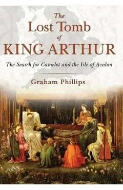 The Lost Tomb of King Arthur: The Search for Camelot and the Isle of Avalon