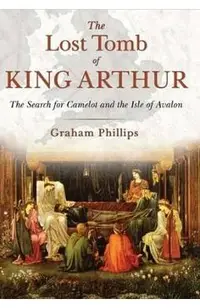 The Lost Tomb of King Arthur: The Search for Camelot and the Isle of Avalon