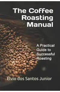 The Coffee Roasting Manual: A Practical Guide to Successful Roasting
