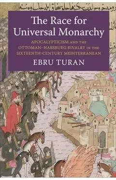 The Race for Universal Monarchy: Apocalypticism and the Ottoman-Habsburg Rivalry in the Sixteenth-Century Mediterranean