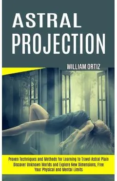 Astral Projection: Discover Unknown Worlds and Explore New Dimensions, Free Your Physical and Mental Limits (Proven Techniques and Method