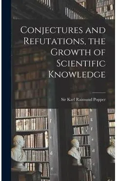 Conjectures and Refutations, the Growth of Scientific Knowledge