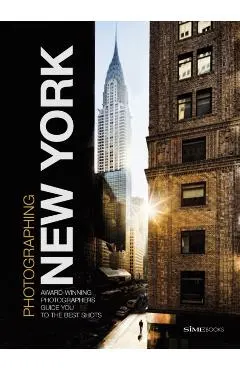 Photographing: New York: Award-Winning Photographers Show You How to Get the Best Shots