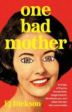 One Bad Mother: Praise of Psycho Housewives, Stage Parents, Momfluencers, and Other Women We Love to Hate