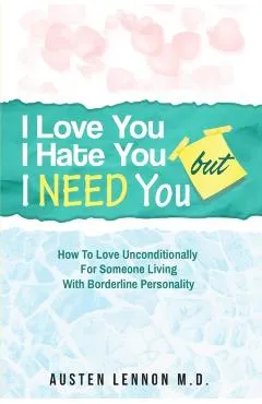 Borderline Personality Disorder - I Love You, I Hate You, But I Need You: How To Love Unconditionally for Someone Living with Borderline Personality (