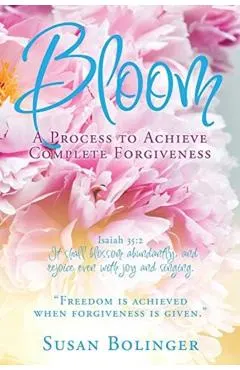 Bloom - A Process to Achieve Complete Forgiveness: Isaiah 35:2 It shall blossom abundantly, and rejoice even with joy and singing. Freedom is achieved