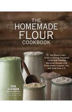 The Homemade Flour Cookbook: The Home Cook's Guide to Milling Nutritious Flours and Creating Delicious Recipes with Every Grain, Legume, Nut, and S