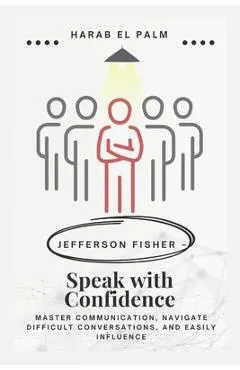 Jefferson Fisher - Speak with Confidence: Master Communication, Navigate Difficult Conversations, and Easily Influence