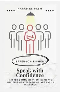 Jefferson Fisher - Speak with Confidence: Master Communication, Navigate Difficult Conversations, and Easily Influence