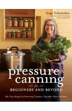 Pressure Canning for Beginners and Beyond: Safe, Easy Recipes for Preserving Tomatoes, Vegetables, Beans and Meat