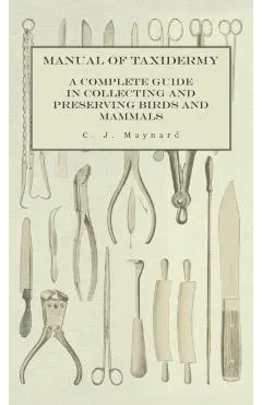 Manual of Taxidermy - A Complete Guide in Collecting and Preserving Birds and Mammals