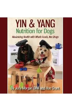 Yin & Yang Nutrition for Dogs: Maximizing Health with Whole Foods, Not Drugs