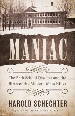 Maniac: The Bath School Disaster and the Birth of the Modern Mass Killer