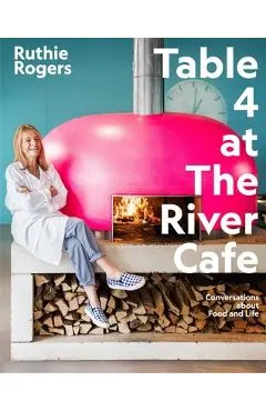 Table 4 at the River Cafe: Conversations about Food and Life