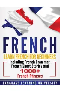 French: Learn French For Beginners Including French Grammar, French Short Stories and 1000+ French Phrases