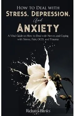 How to Deal With Stress, Depression, and Anxiety: A Vital Guide on How to Deal with Nerves and Coping with Stress, Pain, OCD and Trauma