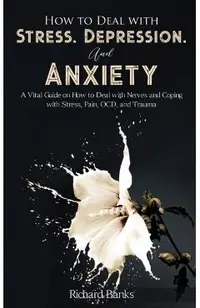 How to Deal With Stress, Depression, and Anxiety: A Vital Guide on How to Deal with Nerves and Coping with Stress, Pain, OCD and Trauma