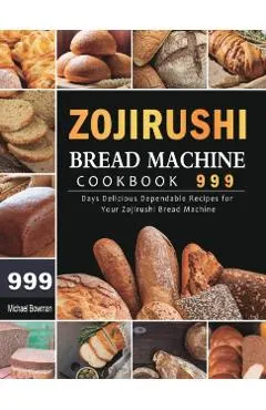 Zojirushi Bread Machine Cookbook 999: 999 Days Delicious Dependable Recipes for Your Zojirushi Bread Machine