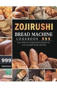 Zojirushi Bread Machine Cookbook 999: 999 Days Delicious Dependable Recipes for Your Zojirushi Bread Machine