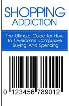 Shopping Addiction: The Ultimate Guide for How to Overcome Compulsive Buying And Spending