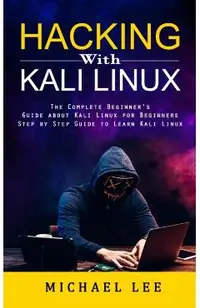 Hacking With Kali Linux: The Complete Beginner's Guide about Kali Linux for Beginners (Step by Step Guide to Learn Kali Linux for Hackers)