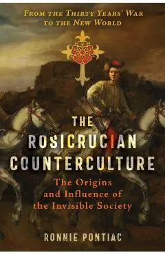 The Rosicrucian Counterculture: The Origins and Influence of the Invisible Society