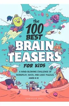 The 100 Best Brain Teasers for Kids: A Mind-Blowing Challenge of Wordplay, Math, and Logic Puzzles