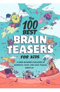 The 100 Best Brain Teasers for Kids: A Mind-Blowing Challenge of Wordplay, Math, and Logic Puzzles