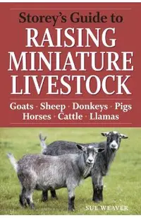 Storey's Guide to Raising Miniature Livestock: Goats, Sheep, Donkeys, Pigs, Horses, Cattle, Llamas