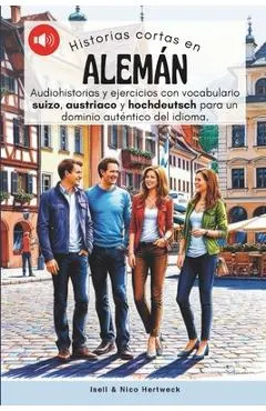 Historias cortas en aleman - Aprende alemán escuchando historias y practicando: Audiohistorias y ejercicios de nivel A1, A2 con vocabulario suizo, aus