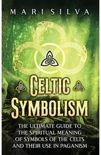 Celtic Symbolism: The Ultimate Guide to the Spiritual Meaning of Symbols of the Celts and Their Use in Paganism