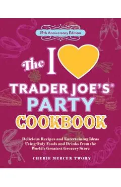 The I Love Trader Joe's Party Cookbook: 15th Anniversary Edition: Delicious Recipes and Entertaining Ideas Using Only Foods and Drinks from the World'