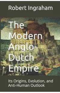 The Modern Anglo-Dutch Empire: Its Origins, Evolution, and Anti-Human Outlook