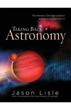 Taking Back Astronomy: The Heavens Declare Creation and Science Confirms It