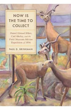 Now Is the Time to Collect: Daniel Giraud Elliot, Carl Akeley, and the Field Museum African Expedition of 1896