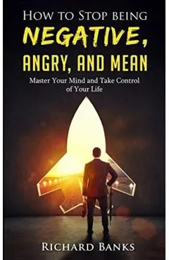 How to Stop Being Negative, Angry, and Mean: Master Your Mind and Take Control of Your Life