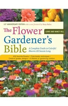 The Flower Gardener's Bible: A Complete Guide to Colorful Blooms All Season Long: 400 Favorite Flowers, Time-Tested Techniques, Creative Garden Des