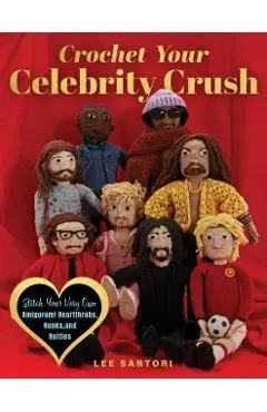 Crochet Your Celebrity Crush: Stitch Your Very Own Amigurumi Heartthrobs, Hunks, and Hotties