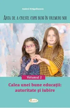 Arta de a creste copii buni in vremuri noi Vol.2: Calea unei bune educatii. Autoritate si iubire
