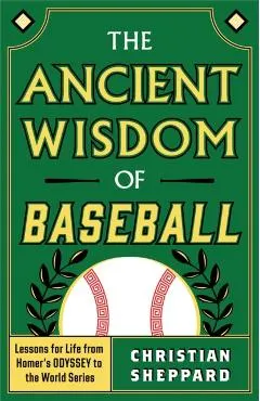 The Ancient Wisdom of Baseball: Lessons for Life from Homer's Odyssey to the World Series