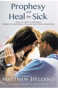 Prophesy and Heal the Sick: How to Grow in Prophecy, Words of Knowledge, Healing, and Power Evangelism