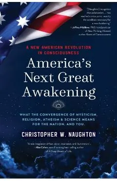 America's Next Great Awakening: What the Convergence of Mysticism, Religion, Atheism & Science Means for the Nation. And You.