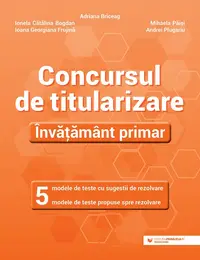 Concursul de titularizare. Învățământ primar. 5 modele de teste cu sugestii de rezolvare. 5 modele de teste propuse spre rezolvare