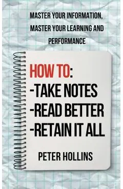 How to Take Notes, Read Better, and Retain It All: Master Your Information, Master Your Learning and Performance