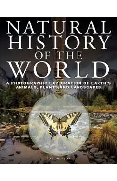 Natural History of the World: A Photographic Exploration of Earth's Animals, Plants and Landscapes