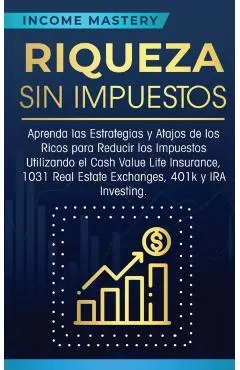 Riqueza sin impuestos: Aprenda las estrategias y atajos de los ricos para reducir los impuestos utilizando el Cash Value Life Insurance, 1031