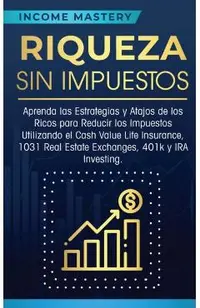 Riqueza sin impuestos: Aprenda las estrategias y atajos de los ricos para reducir los impuestos utilizando el Cash Value Life Insurance, 1031